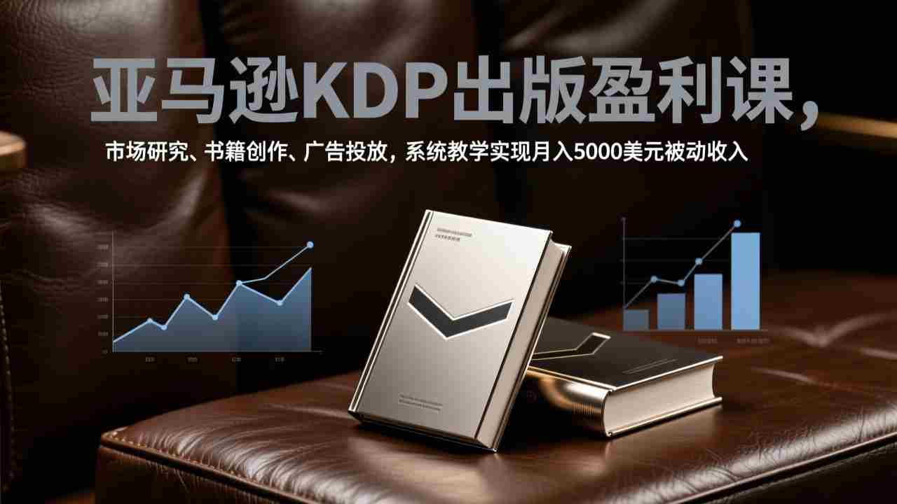 （17296期）亚马逊KDP出版盈利课，市场研究、书籍创作、广告投放，系统教学实现月入5000美元被动收入