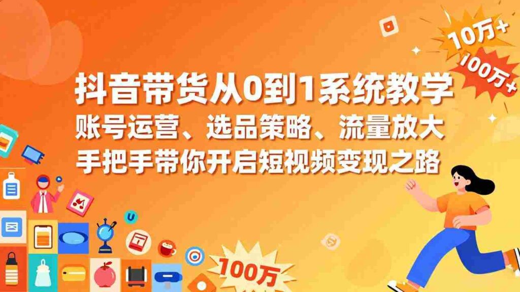 （17326期）抖音带货从0到1系统教学，账号运营、选品策略、流量放大，手把手带你开启短视频变现之路