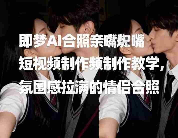 即梦AI合照亲嘴短视频制作教学，氛围感拉满的情侣合照