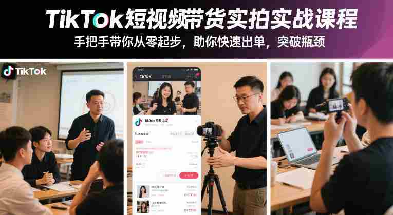 TikTok短视频带货实拍实战课程，手把手带你从零起步，助你快速出单，突破瓶颈