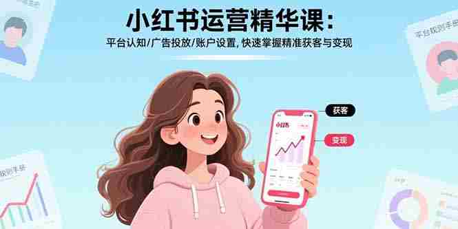 （17468期）小红书运营精华课-更新：平台认知/广告投放/账户设置,快速掌握精准获客与变现