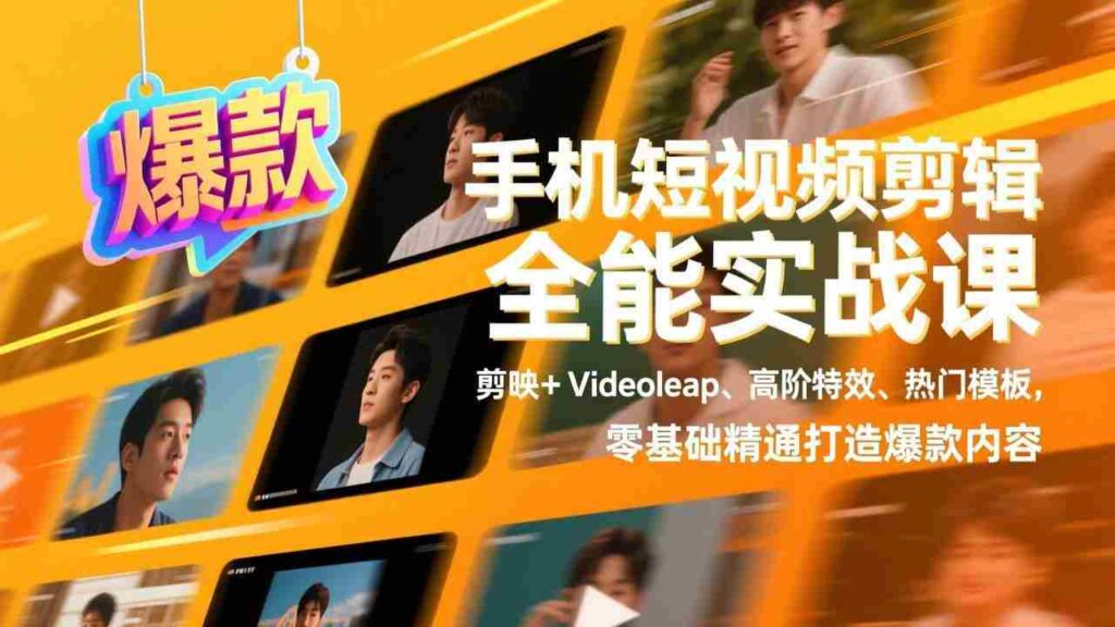 （17347期）手机短视频剪辑全能实战课，剪映+Videoleap、高阶特效、热门模板，零基础精通打造爆款内容