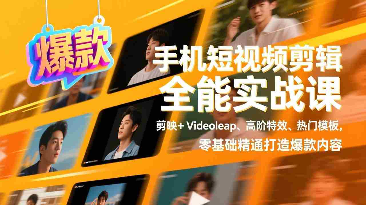 （17347期）手机短视频剪辑全能实战课，剪映+Videoleap、高阶特效、热门模板，零基础精通打造爆款内容