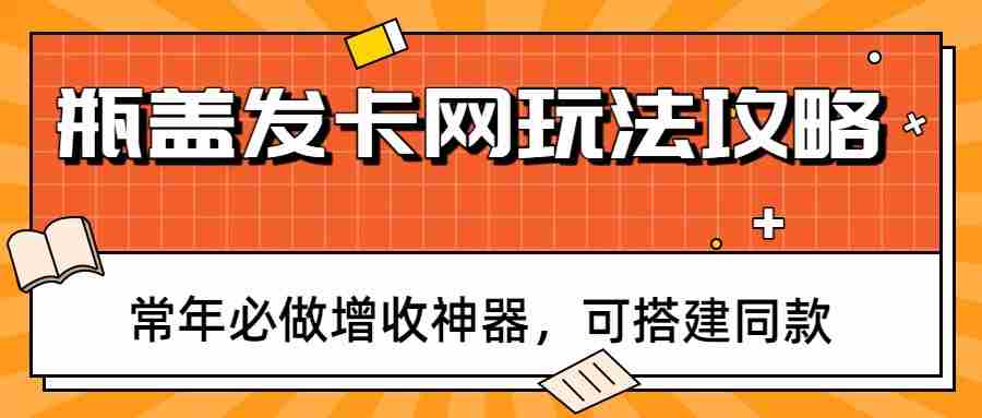 瓶盖发卡网玩法攻略，常年必做增收神器，可搭建同款