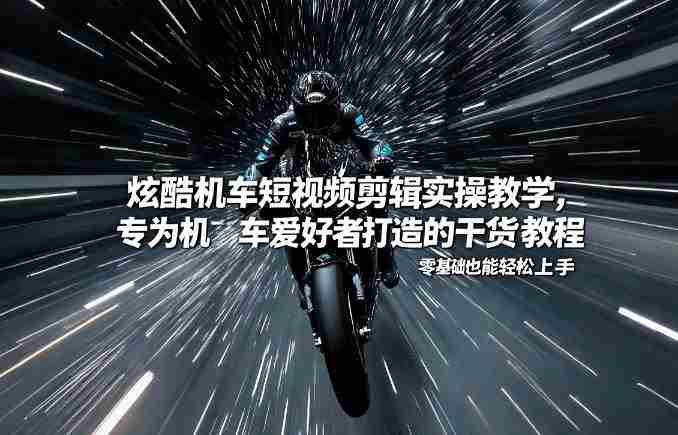 炫酷机车短视频剪辑实操教学，专为机车爱好者打造的干货教程，零基础也能轻松上手