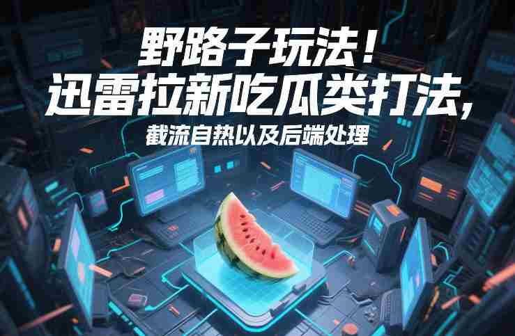 野路子玩法！迅雷拉新吃瓜类打法，截流自热以及后端处理