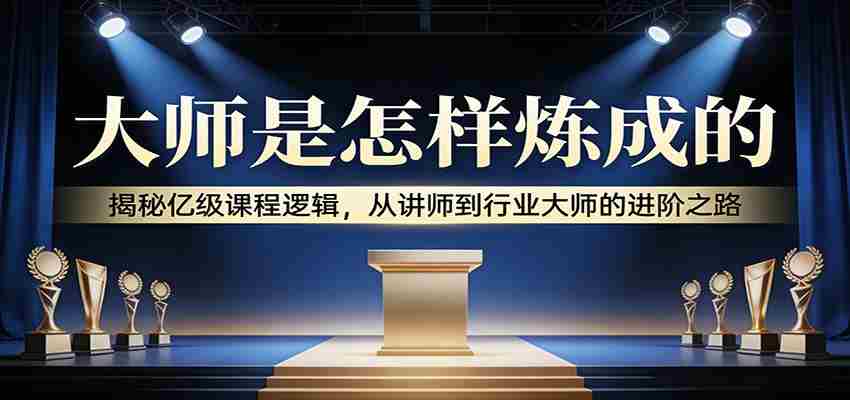 大师是怎样炼成的：揭秘亿级课程逻辑，从讲师到行业大师的进阶之路
