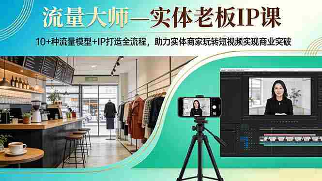 （17638期）流量大师—实体老板IP课：10+种流量模型+IP打造全流程，助力实体商家玩转短视频实现商业突破