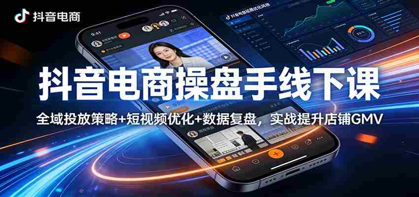 抖音电商操盘手线下课：全域投放策略+ 短视频优化+数据复盘，实战提升店铺GMV