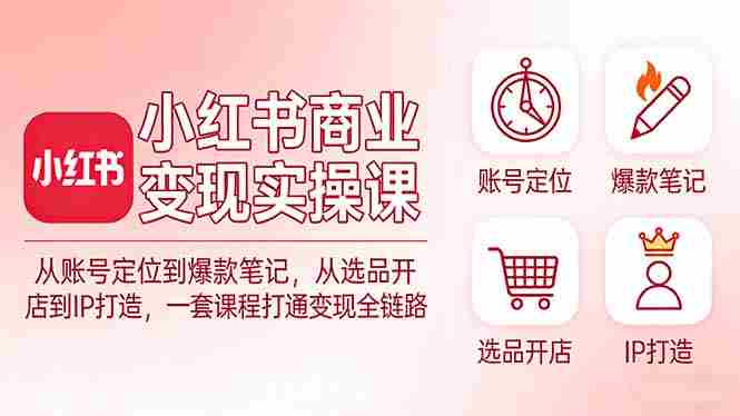 （17633期）小红书商业变现实操课：从账号定位到爆款笔记，从选品开店到IP打造，一套课程打通变现全链路
