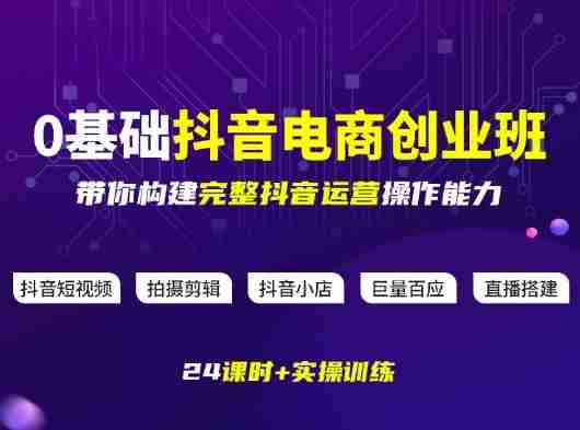 某电商学院0基础抖音电商创业班，带你构建完整抖音运营操作能力