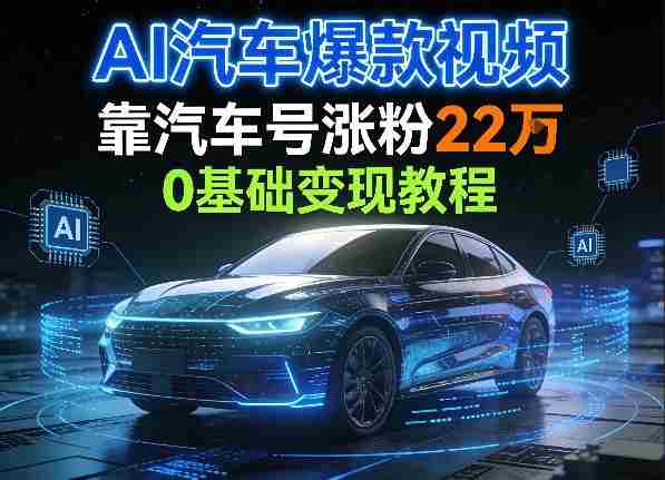 AI汽车爆款视频,靠汽车号涨粉22W,0基础变现教程-中创网,冒泡网,福缘网创业项目大全-创安网