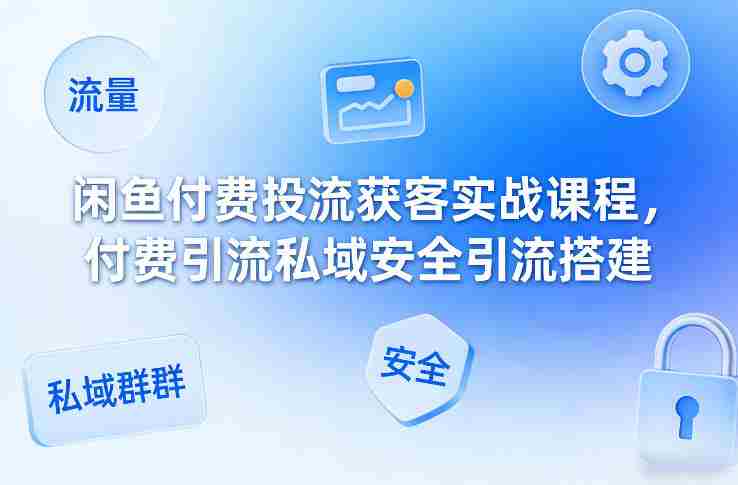闲鱼付费投流获客实战课程，付费引流私域安全引流搭建