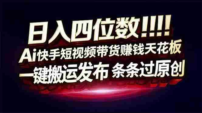 （17610期）日入四位数！快手平台Ai全自动带货赚米，一刀不剪黑科技搬运，一键发布过原创