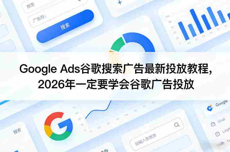 Google Ads谷歌搜索广告最新投放教程，2026年一定要学会谷歌广告投放