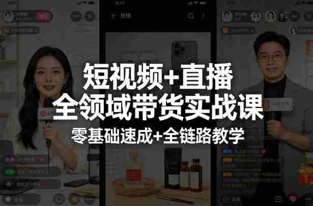 短视频+直播全领域带货实战课，零基础速成+全链路教学