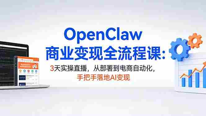 （17786期）OpenClaw商业变现全流程课：3天实操直播，从部署到电商自动化，手把手落地AI变现