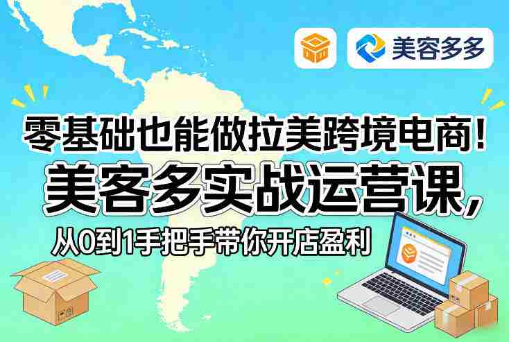 零基础也能做拉美跨境电商！美客多实战运营课，从0到1手把手带你开店盈利