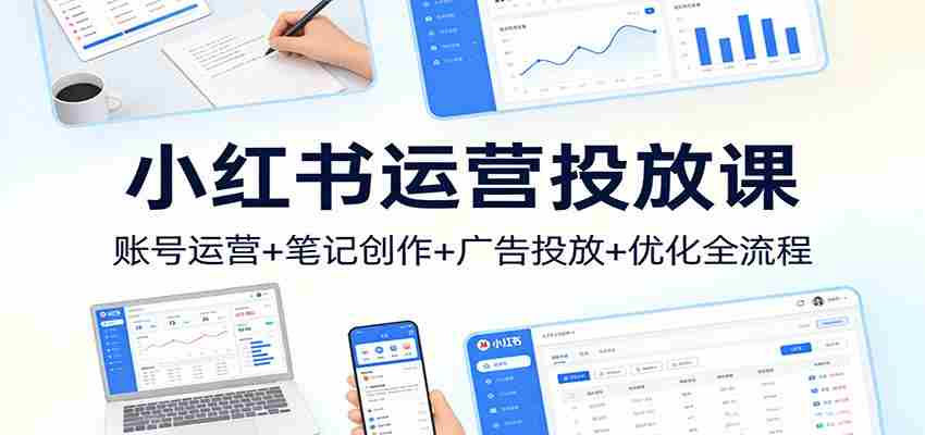 小红书运营投放课：账号运营+笔记创作+广告投放+优化全流程