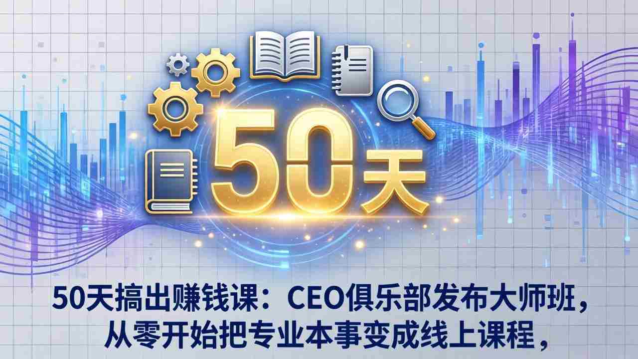 （17712期）50天搞出赚钱课：CEO俱乐部发布大师班，从零开始把专业本事变成线上课程