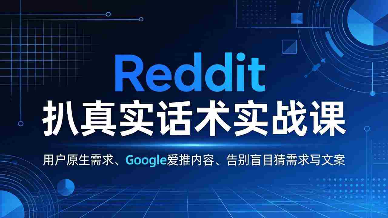（17810期）Reddit 扒真实话术实战课：用用户原生需求做 Google 爱推内容，告别盲目猜需求写文案