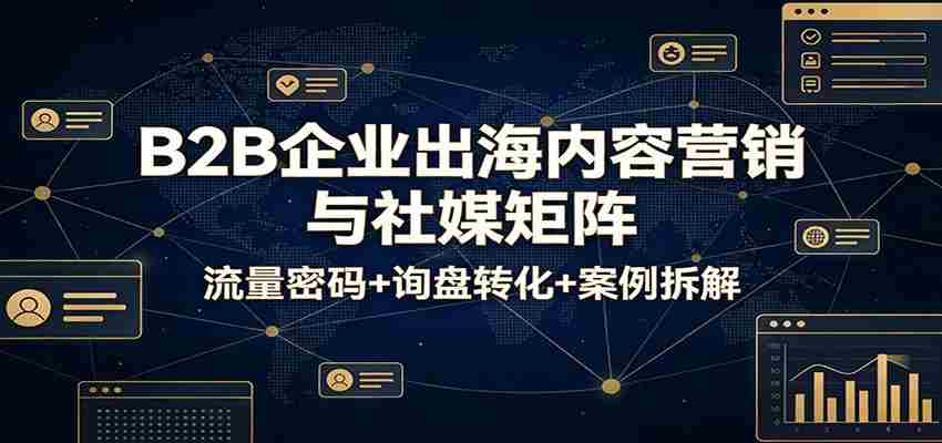 B2B企业出海内容营销与社媒矩阵：流量密码+询盘转化+案例拆解
