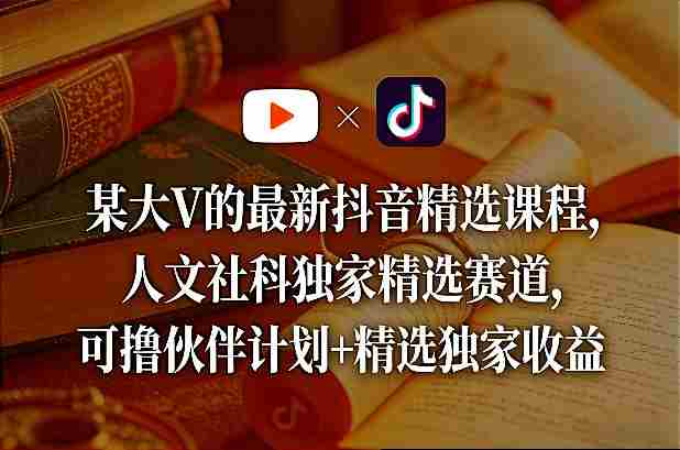 某大V的最新抖音精选课程，人文社科独家精选赛道，可撸伙伴计划+精选独家收益