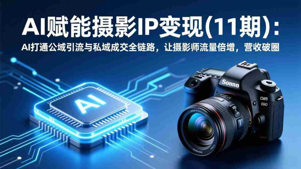 （17558期）AI赋能摄影IP变现(11期)：AI打通公域引流与私域成交全链路，让摄影师流量倍增，营收破圈
