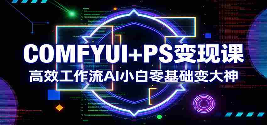 COMFYUI+PS变现课：高效工作流AI小白零基础变大神
