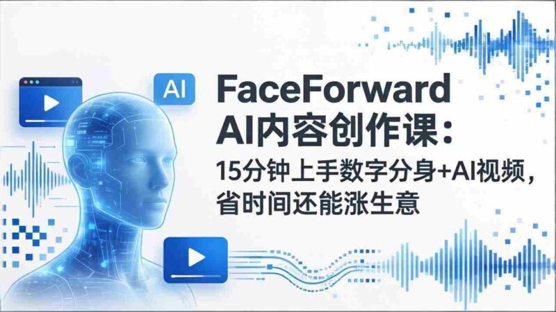(17681期)FaceForward AI内容创作课:15分钟上手数字分身+AI视频,省时间还能涨生意-中创网,冒泡网,福缘网创业项目大全-创安网
