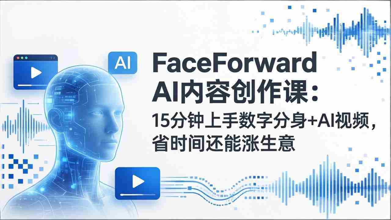 （17681期）FaceForward AI内容创作课：15分钟上手数字分身+AI视频，省时间还能涨生意