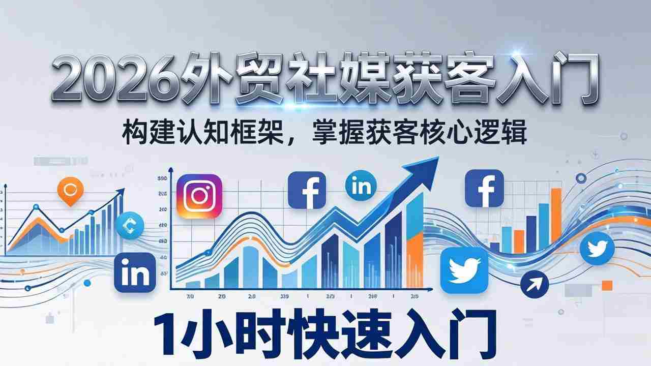（17672期）2026 外贸社媒获客入门：1小时搭建认知框架，新手快速开启社媒获客之路