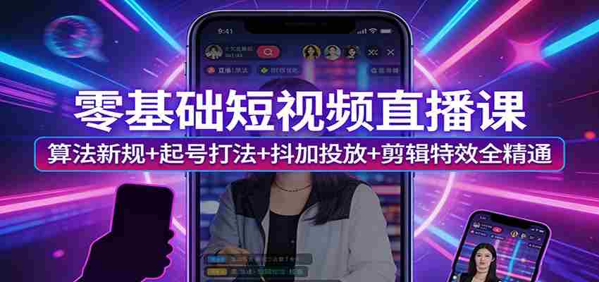 零基础短视频直播课：算法新规+起号打法+抖加投放+剪辑特效全精通