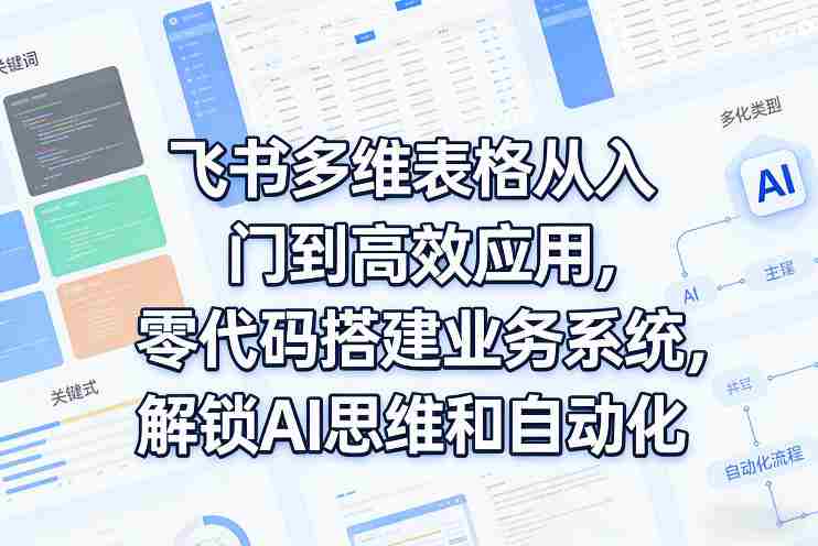 飞书多维表格从入门到高效应用，零代码搭建业务系统，解锁AI思维和自动化