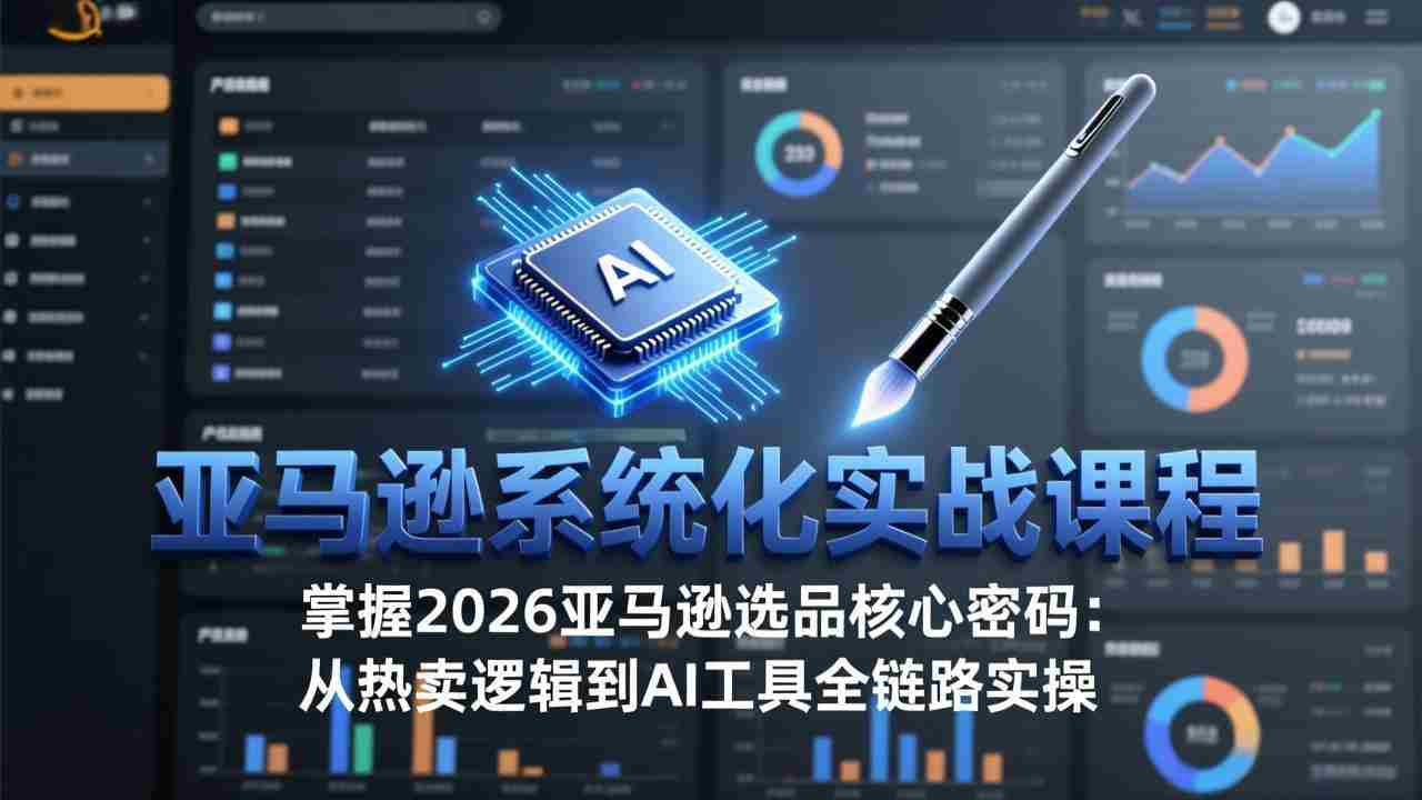 （17591期）亚马逊系统化实战课-更新3月：2026最新选品方法论，从热卖原因分析到AI作图，提升选品成功率
