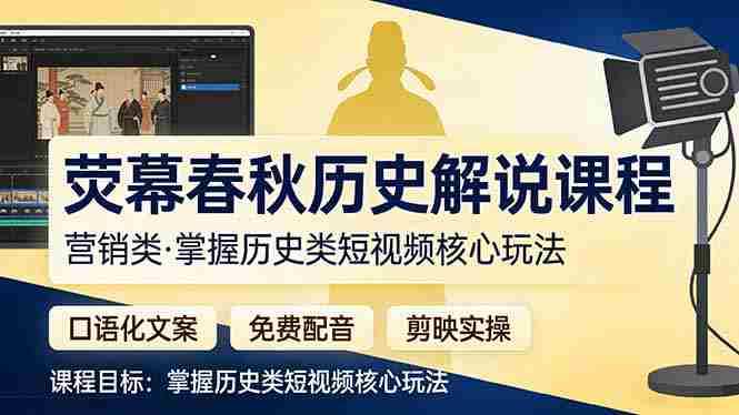 （17686期）荧幕春秋历史(营销类）解说课程：口语化文案+免费配音+剪映实操，掌握历史类短视频核心玩法