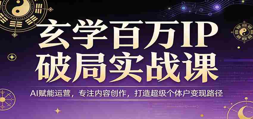 玄学百万IP破局实战课：AI赋能运营，专注内容创作，打造超级个体户变现路径