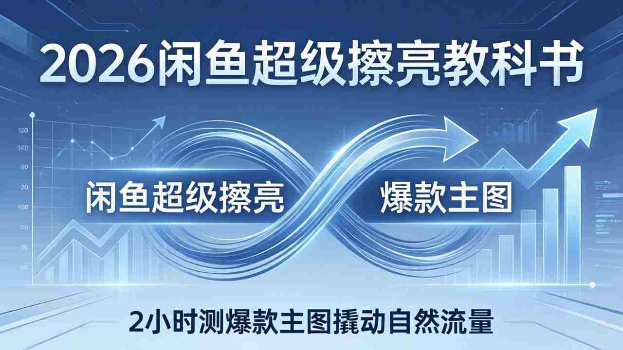 （17804期）2026闲鱼超级擦亮教科书：底层逻辑出价×转化率，2小时测爆款主图撬动自然流量