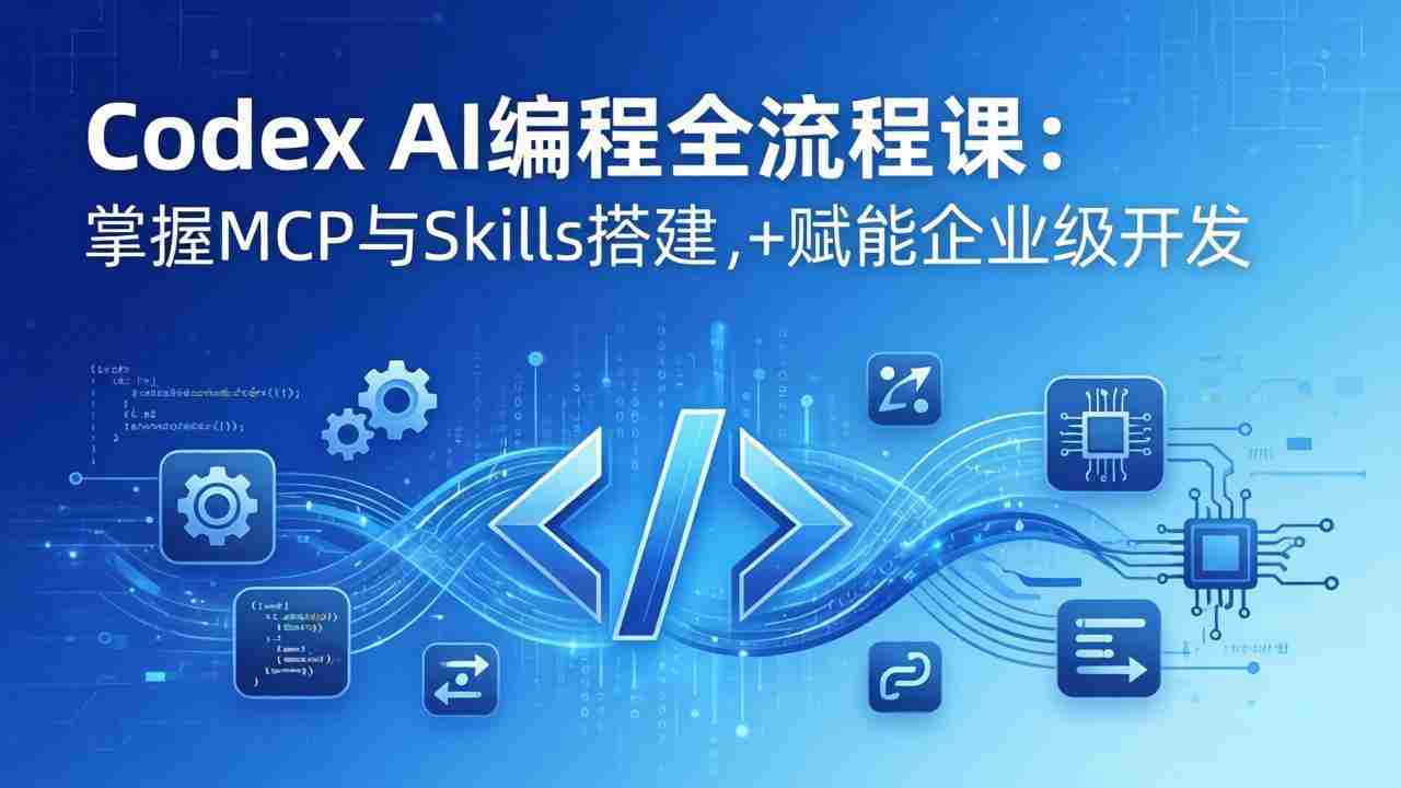 （17809期）Codex AI编程全流程课：模块化教学+双项目实战，掌握MCP与Skills搭建，赋能企业级开发