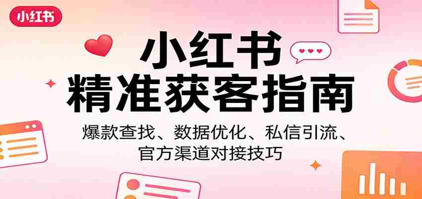 小红书精准获客指南：爆款查找、数据优化、私信引流、官方渠道对接技巧