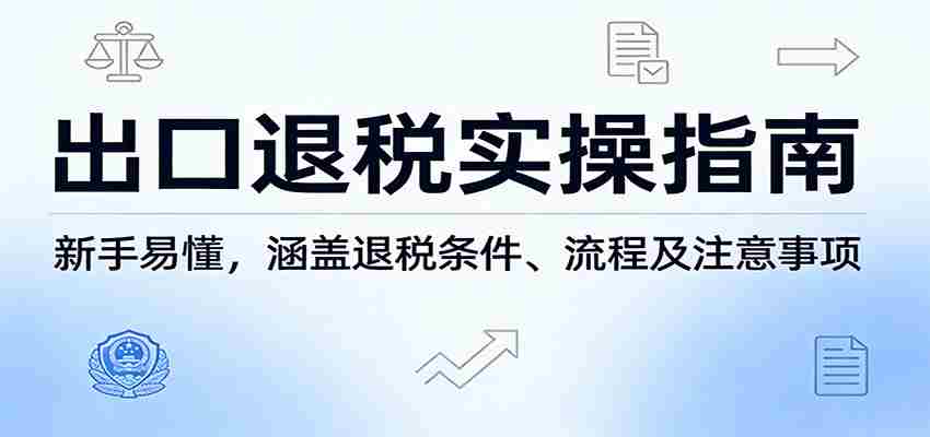 出口退税实操指南：新手易懂，涵盖退税条件、流程及注意事项