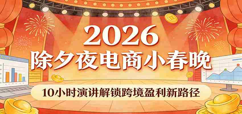 2026除夕夜电商小春晚，10小时演讲解锁跨境盈利新路径