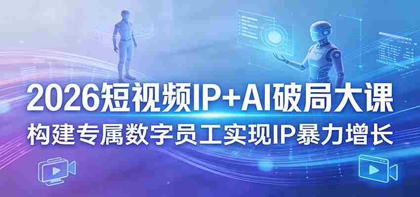 2026短视频IP+AI破局大课，构建专属数字员工实现IP暴力增长