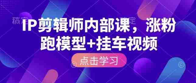 IP剪辑师内部课，涨粉跑模型+挂车视频（更新）