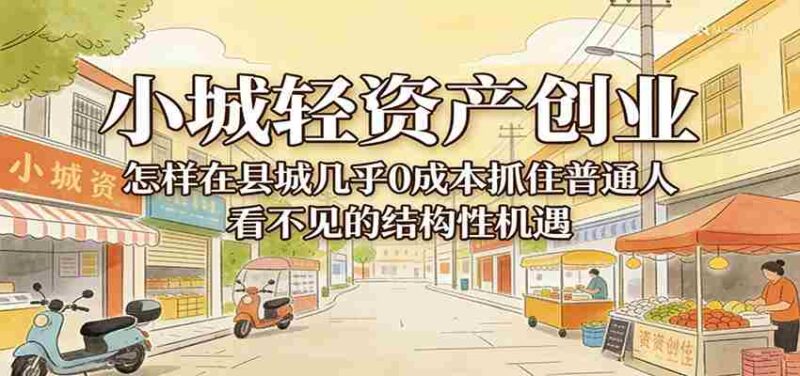 小城轻资产创业,几乎0成本抓住普通人看不见的县城结构性机遇-中创网,冒泡网,福缘网创业项目大全-创安网