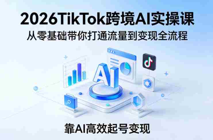 2026TikTok跨境AI实操课，从零基础带你打通流量到变现全流程，靠AI高效起号变现
