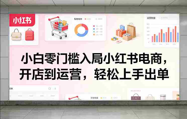 小白零门槛入局小红书电商，开店到运营，轻松上手出单