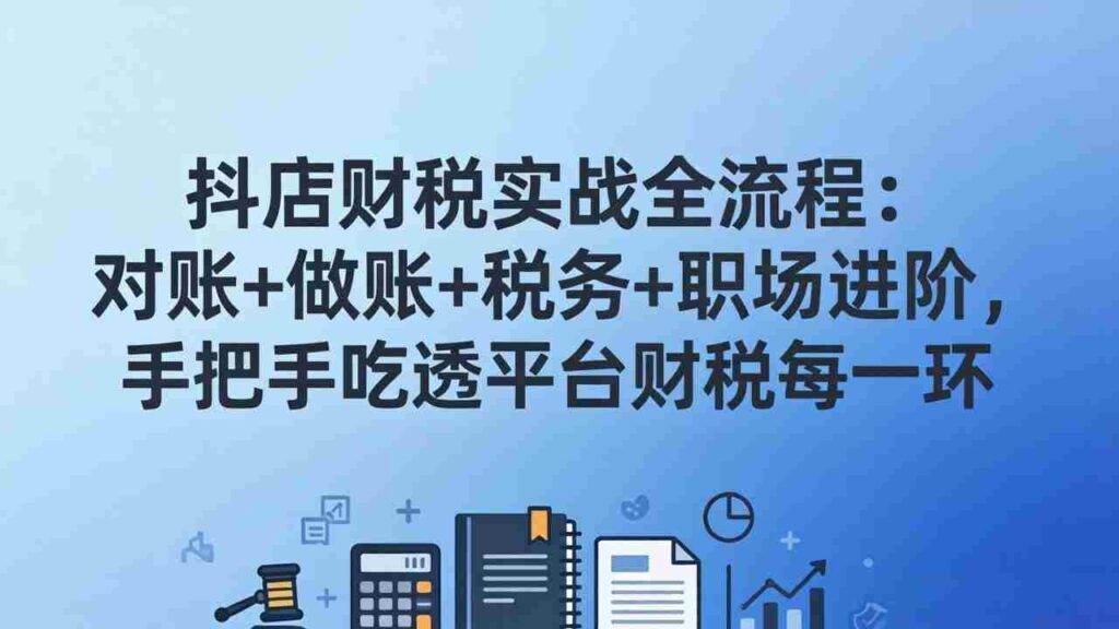 （17677期）抖店财税实操全流程：对账+做账+税务+职场进阶，手把手吃透平台财税每一环