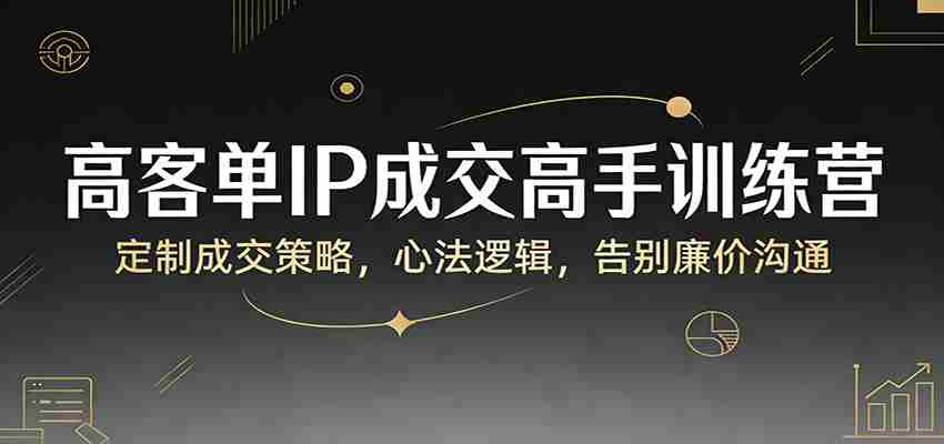 高客单IP成交高手训练营：定制成交策略，心法逻辑，告别廉价沟通