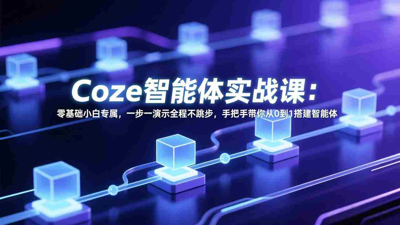 （17579期） Coze智能体实战课：零基础小白专属，一步一演示全程不跳步，手把手带你从0到1搭建智能体